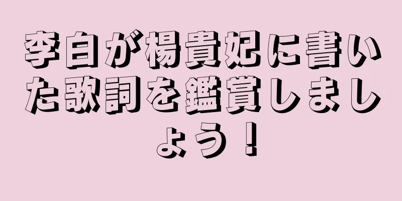 李白が楊貴妃に書いた歌詞を鑑賞しましょう！