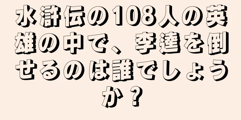 水滸伝の108人の英雄の中で、李逵を倒せるのは誰でしょうか？