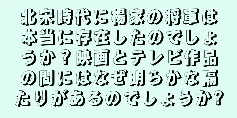 北宋時代に楊家の将軍は本当に存在したのでしょうか？映画とテレビ作品の間にはなぜ明らかな隔たりがあるのでしょうか?