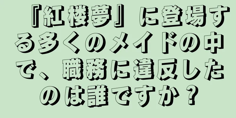 『紅楼夢』に登場する多くのメイドの中で、職務に違反したのは誰ですか？