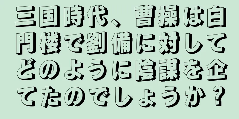 三国時代、曹操は白門楼で劉備に対してどのように陰謀を企てたのでしょうか？