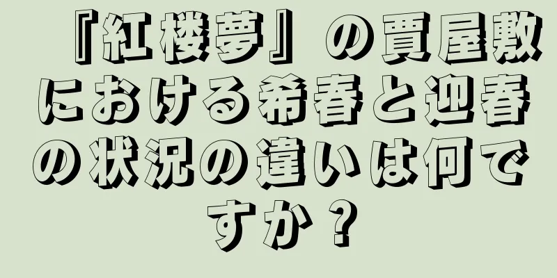 『紅楼夢』の賈屋敷における希春と迎春の状況の違いは何ですか？