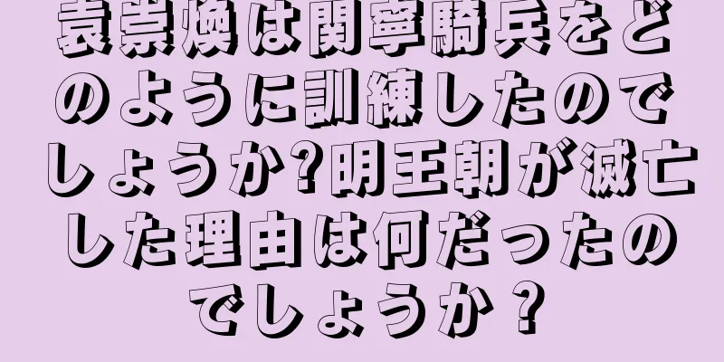 袁崇煥は関寧騎兵をどのように訓練したのでしょうか?明王朝が滅亡した理由は何だったのでしょうか？