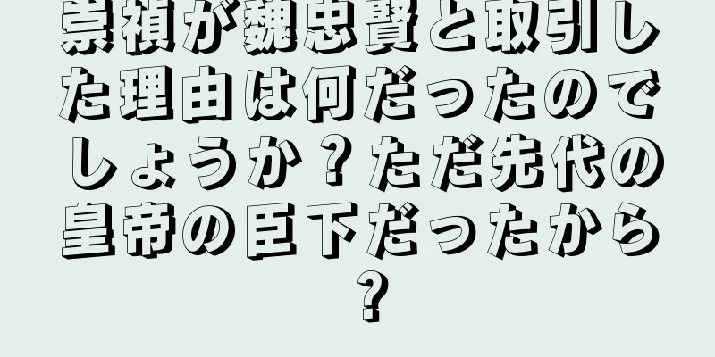 崇禎が魏忠賢と取引した理由は何だったのでしょうか？ただ先代の皇帝の臣下だったから？
