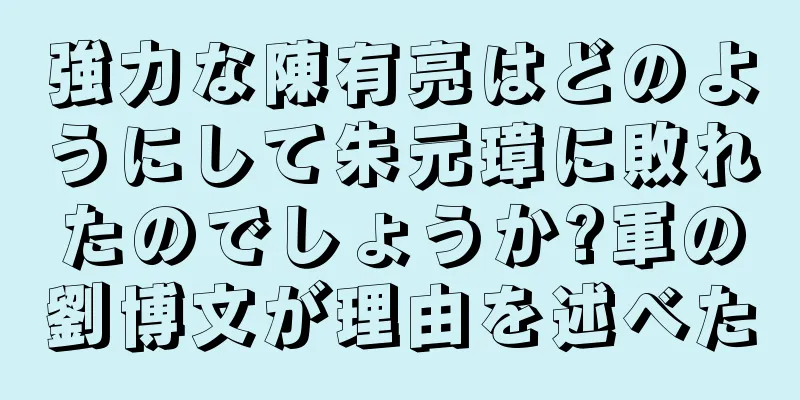 強力な陳有亮はどのようにして朱元璋に敗れたのでしょうか?軍の劉博文が理由を述べた