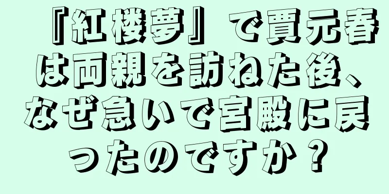 『紅楼夢』で賈元春は両親を訪ねた後、なぜ急いで宮殿に戻ったのですか？
