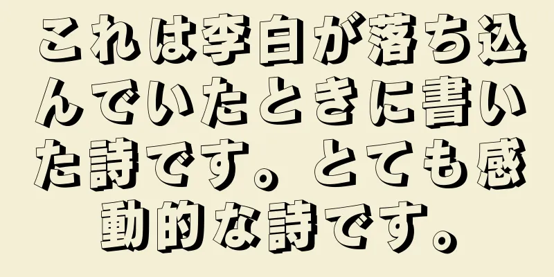 これは李白が落ち込んでいたときに書いた詩です。とても感動的な詩です。