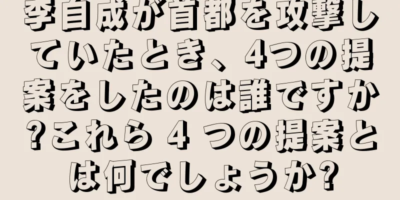 李自成が首都を攻撃していたとき、4つの提案をしたのは誰ですか?これら 4 つの提案とは何でしょうか?