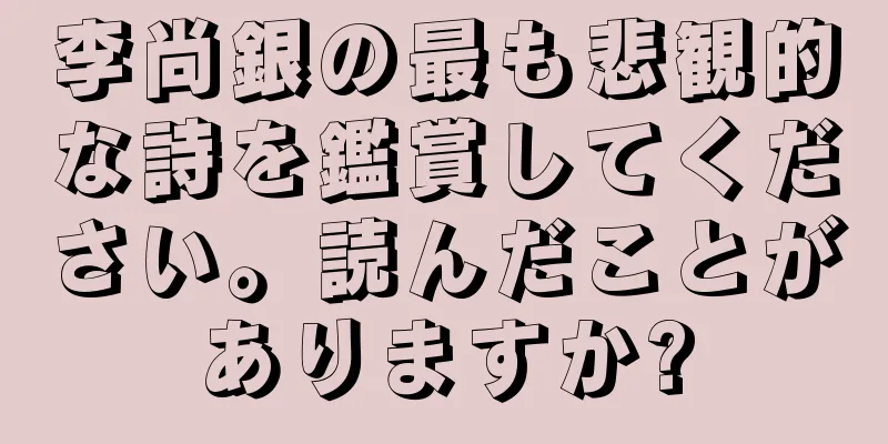 李尚銀の最も悲観的な詩を鑑賞してください。読んだことがありますか?