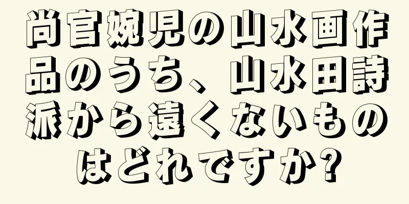 尚官婉児の山水画作品のうち、山水田詩派から遠くないものはどれですか?