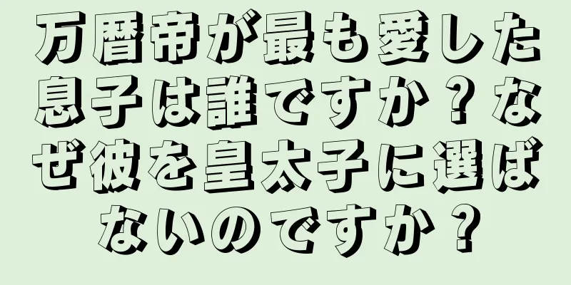 万暦帝が最も愛した息子は誰ですか？なぜ彼を皇太子に選ばないのですか？