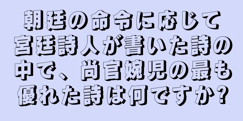 朝廷の命令に応じて宮廷詩人が書いた詩の中で、尚官婉児の最も優れた詩は何ですか?
