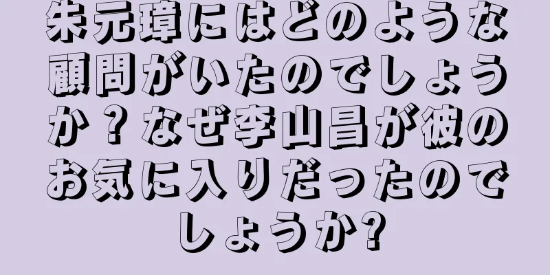 朱元璋にはどのような顧問がいたのでしょうか？なぜ李山昌が彼のお気に入りだったのでしょうか?