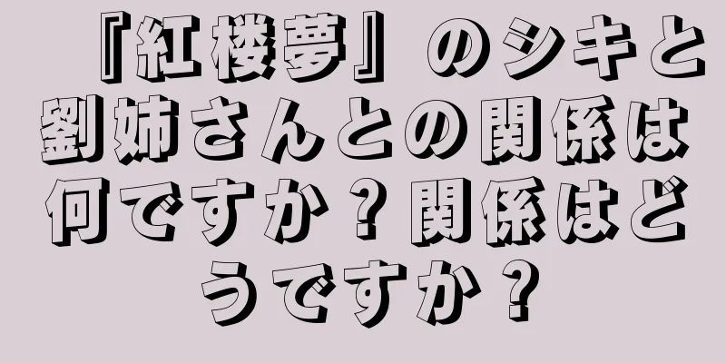 『紅楼夢』のシキと劉姉さんとの関係は何ですか？関係はどうですか？