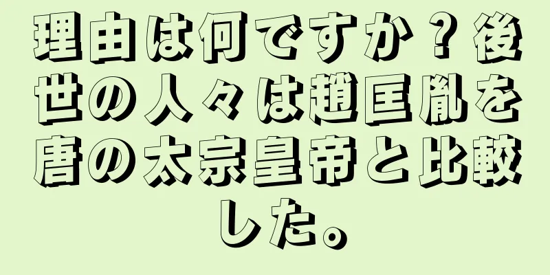 理由は何ですか？後世の人々は趙匡胤を唐の太宗皇帝と比較した。