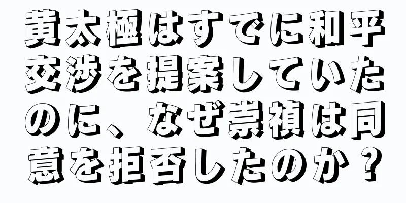 黄太極はすでに和平交渉を提案していたのに、なぜ崇禎は同意を拒否したのか？