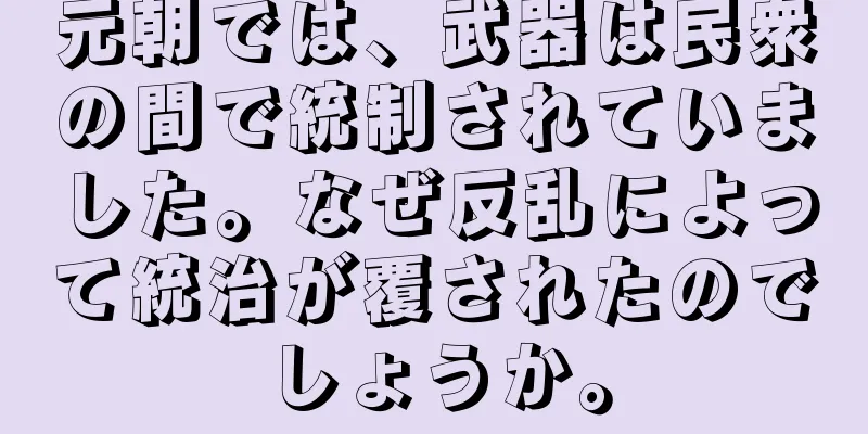 元朝では、武器は民衆の間で統制されていました。なぜ反乱によって統治が覆されたのでしょうか。