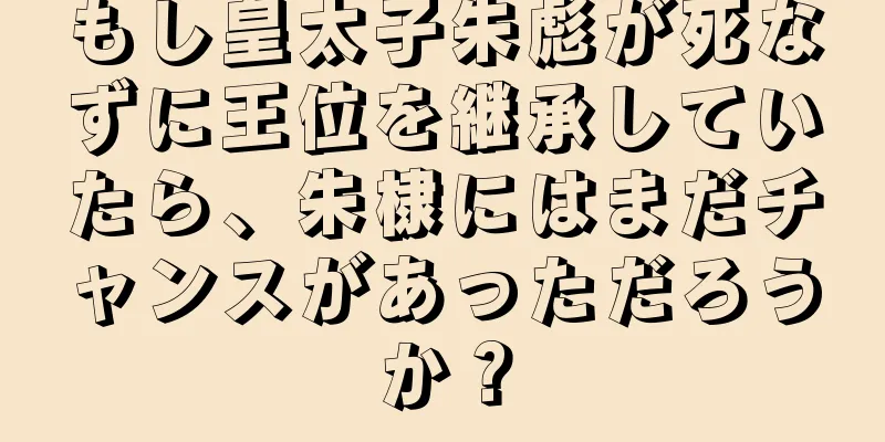 もし皇太子朱彪が死なずに王位を継承していたら、朱棣にはまだチャンスがあっただろうか？