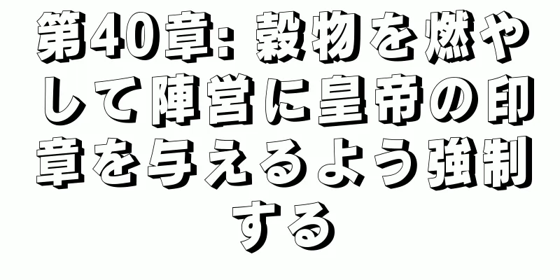 第40章: 穀物を燃やして陣営に皇帝の印章を与えるよう強制する