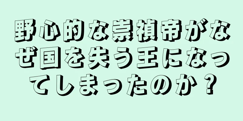 野心的な崇禎帝がなぜ国を失う王になってしまったのか？