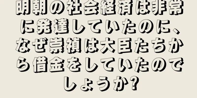 明朝の社会経済は非常に発達していたのに、なぜ崇禎は大臣たちから借金をしていたのでしょうか?