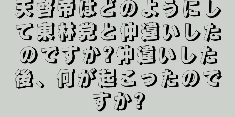 天啓帝はどのようにして東林党と仲違いしたのですか?仲違いした後、何が起こったのですか?