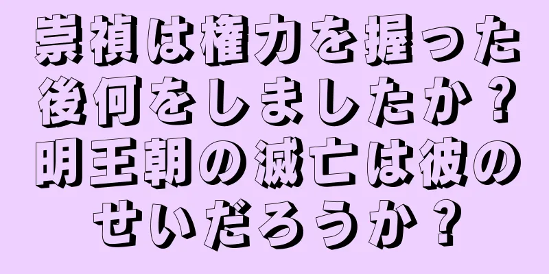 崇禎は権力を握った後何をしましたか？明王朝の滅亡は彼のせいだろうか？