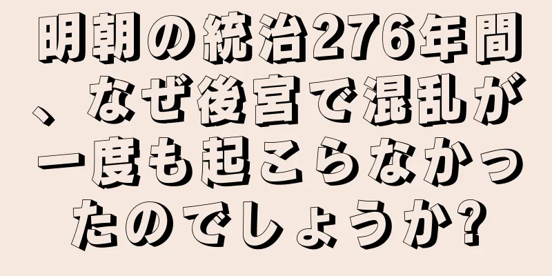 明朝の統治276年間、なぜ後宮で混乱が一度も起こらなかったのでしょうか?