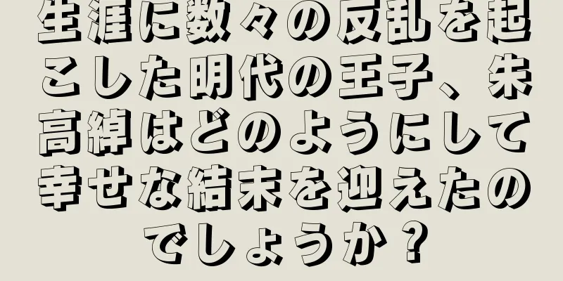 生涯に数々の反乱を起こした明代の王子、朱高綽はどのようにして幸せな結末を迎えたのでしょうか？