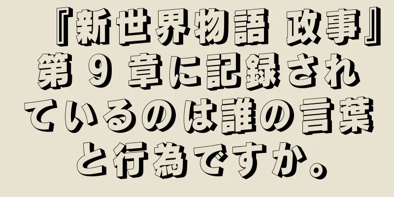 『新世界物語 政事』第 9 章に記録されているのは誰の言葉と行為ですか。