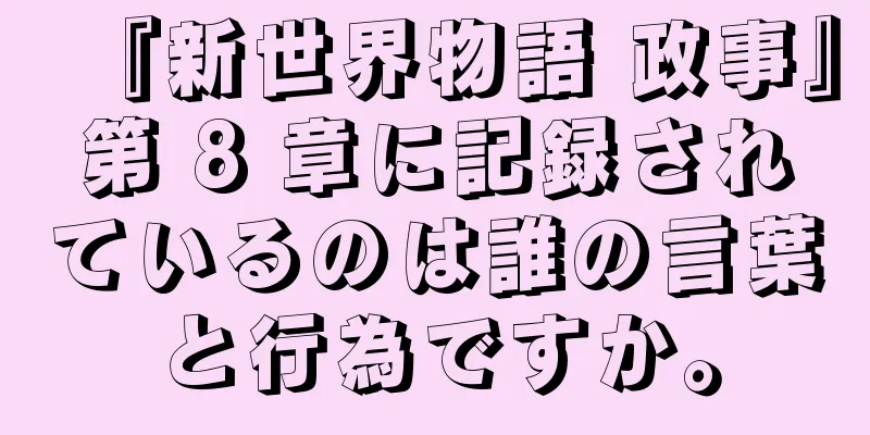 『新世界物語 政事』第 8 章に記録されているのは誰の言葉と行為ですか。