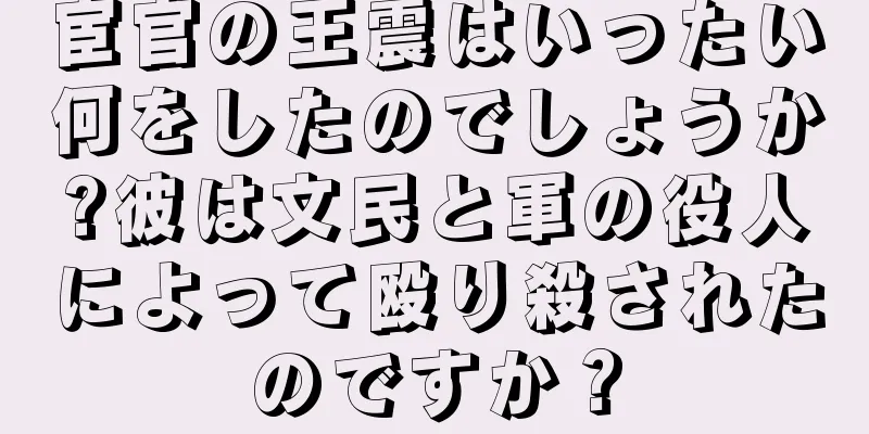 宦官の王震はいったい何をしたのでしょうか?彼は文民と軍の役人によって殴り殺されたのですか？