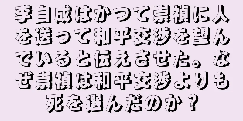 李自成はかつて崇禎に人を送って和平交渉を望んでいると伝えさせた。なぜ崇禎は和平交渉よりも死を選んだのか？