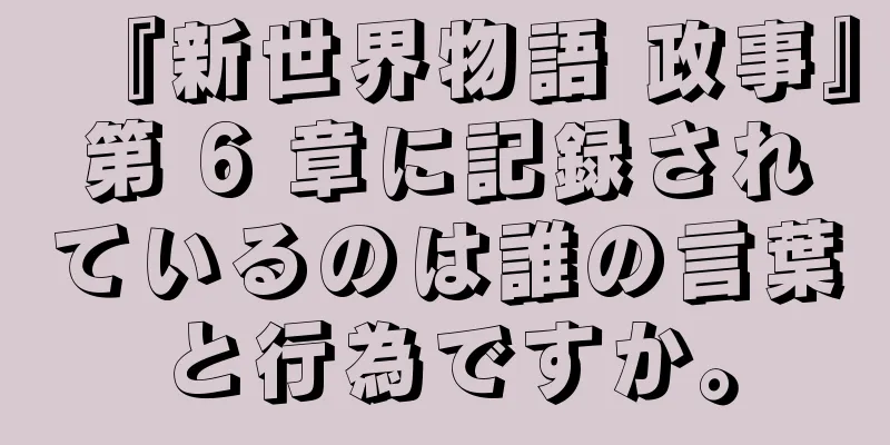 『新世界物語 政事』第 6 章に記録されているのは誰の言葉と行為ですか。