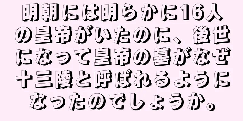 明朝には明らかに16人の皇帝がいたのに、後世になって皇帝の墓がなぜ十三陵と呼ばれるようになったのでしょうか。