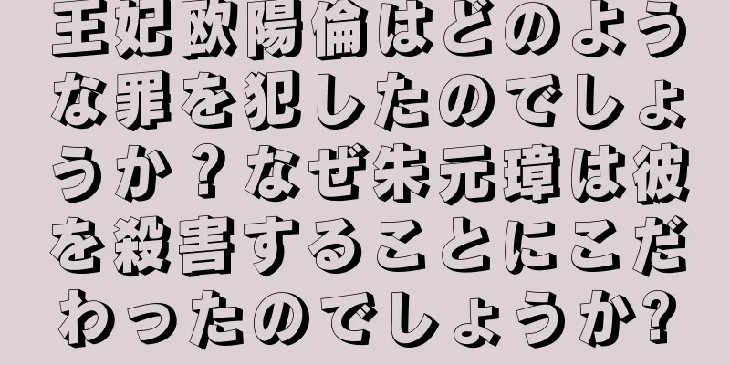王妃欧陽倫はどのような罪を犯したのでしょうか？なぜ朱元璋は彼を殺害することにこだわったのでしょうか?