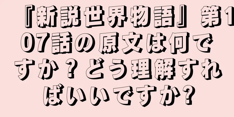 『新説世界物語』第107話の原文は何ですか？どう理解すればいいですか?