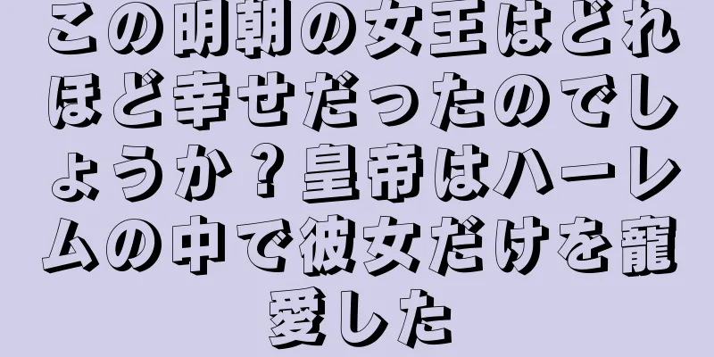 この明朝の女王はどれほど幸せだったのでしょうか？皇帝はハーレムの中で彼女だけを寵愛した
