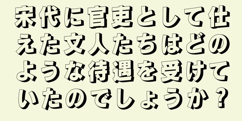 宋代に官吏として仕えた文人たちはどのような待遇を受けていたのでしょうか？