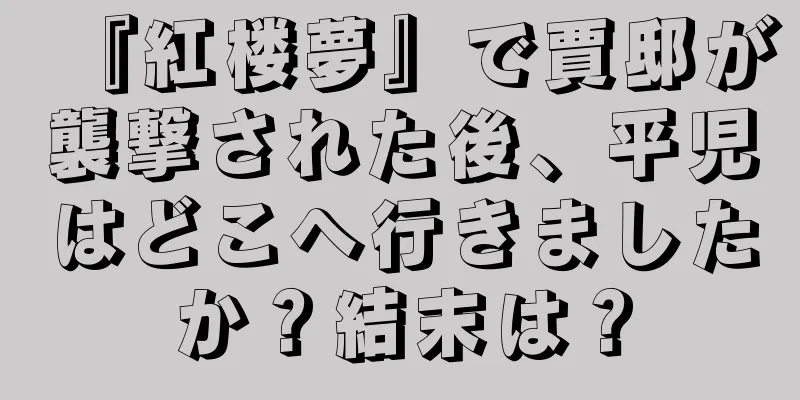 『紅楼夢』で賈邸が襲撃された後、平児はどこへ行きましたか？結末は？