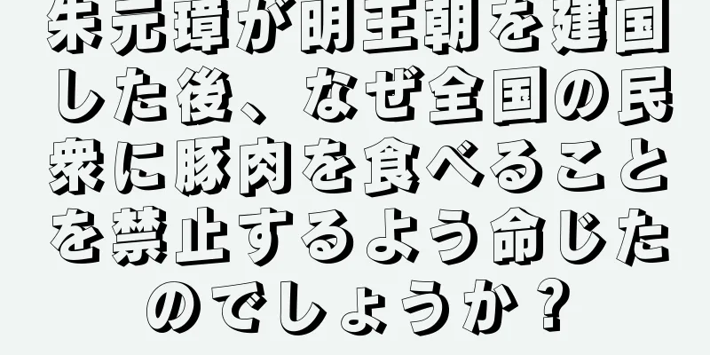 朱元璋が明王朝を建国した後、なぜ全国の民衆に豚肉を食べることを禁止するよう命じたのでしょうか？