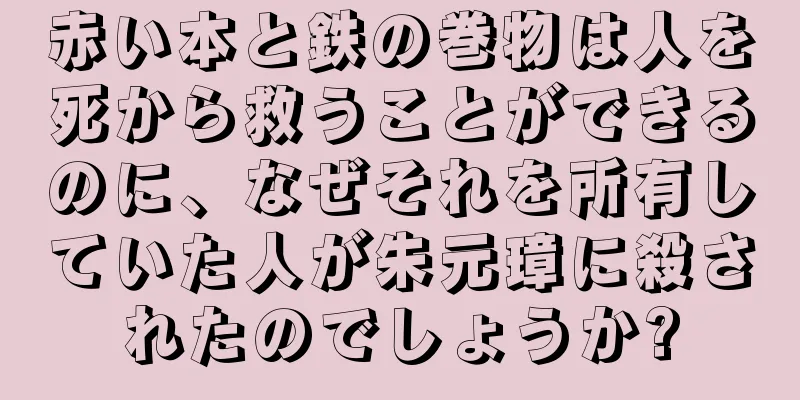 赤い本と鉄の巻物は人を死から救うことができるのに、なぜそれを所有していた人が朱元璋に殺されたのでしょうか?