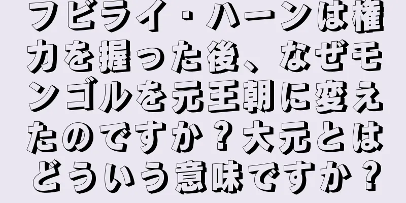 フビライ・ハーンは権力を握った後、なぜモンゴルを元王朝に変えたのですか？大元とはどういう意味ですか？
