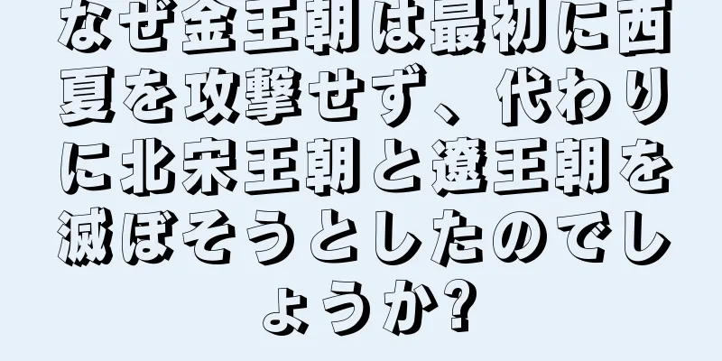 なぜ金王朝は最初に西夏を攻撃せず、代わりに北宋王朝と遼王朝を滅ぼそうとしたのでしょうか?