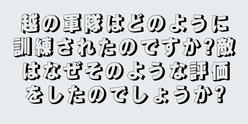 越の軍隊はどのように訓練されたのですか?敵はなぜそのような評価をしたのでしょうか?