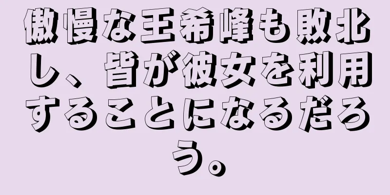 傲慢な王希峰も敗北し、皆が彼女を利用することになるだろう。