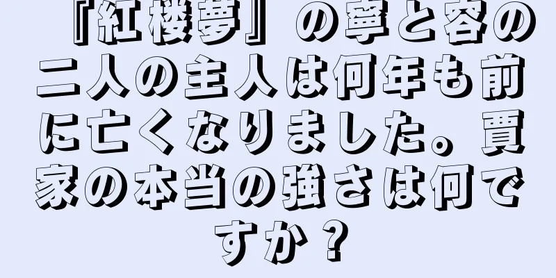 『紅楼夢』の寧と容の二人の主人は何年も前に亡くなりました。賈家の本当の強さは何ですか？