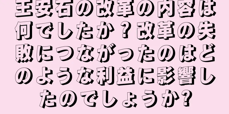 王安石の改革の内容は何でしたか？改革の失敗につながったのはどのような利益に影響したのでしょうか?