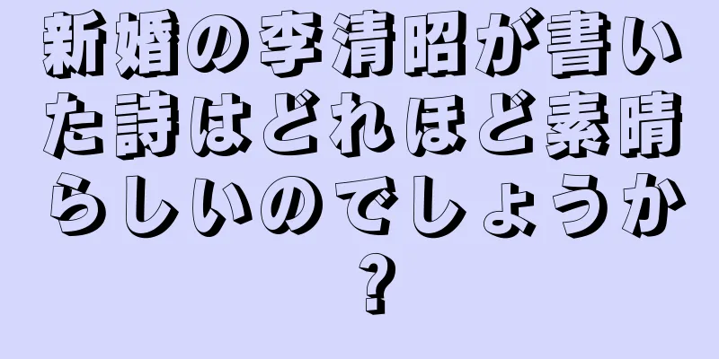 新婚の李清昭が書いた詩はどれほど素晴らしいのでしょうか？