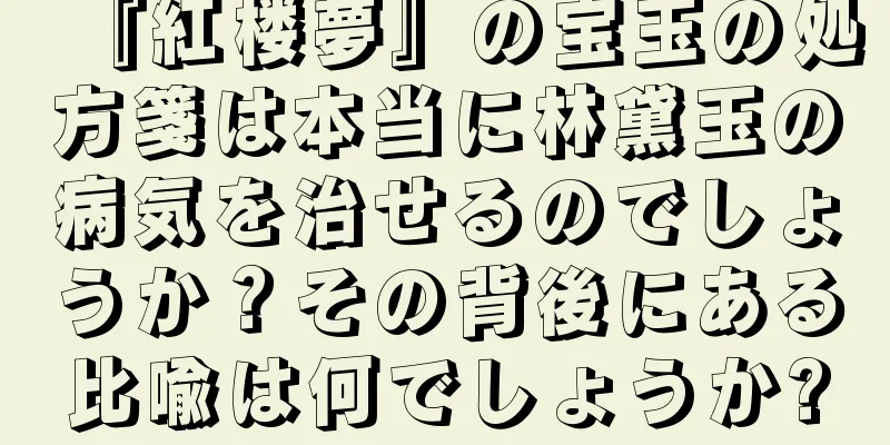 『紅楼夢』の宝玉の処方箋は本当に林黛玉の病気を治せるのでしょうか？その背後にある比喩は何でしょうか?
